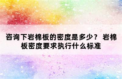 咨询下岩棉板的密度是多少？ 岩棉板密度要求执行什么标准